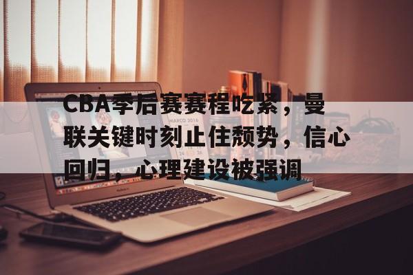 Leyu-关于CBA季后赛赛程吃紧，曼联关键时刻止住颓势，信心回归，心理建设被强调的信息